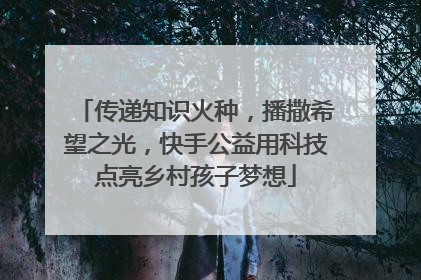 传递知识火种，播撒希望之光，快手公益用科技点亮乡村孩子梦想