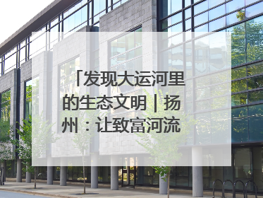 发现大运河里的生态文明｜扬州：让致富河流淌出好生态