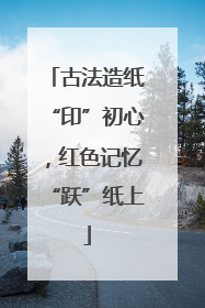 古法造纸“印”初心，红色记忆“跃”纸上
