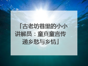 古老坊巷里的小小讲解员：童真童言传递乡愁与乡情