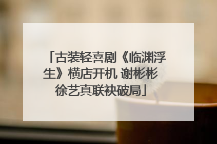 古装轻喜剧《临渊浮生》横店开机 谢彬彬徐艺真联袂破局