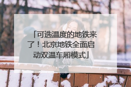 可选温度的地铁来了！北京地铁全面启动双温车厢模式