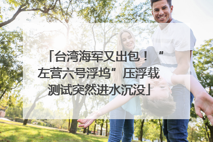 台湾海军又出包！“左营六号浮坞”压浮载测试突然进水沉没