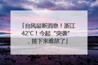 台风最新消息！浙江42℃！今起“突袭”，接下来难熬了
