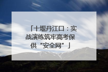 十堰丹江口：实战演练筑牢高考保供“安全网”