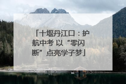 十堰丹江口：护航中考 以“零闪断”点亮学子梦