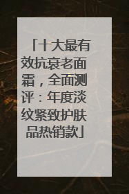 十大最有效抗衰老面霜，全面测评：年度淡纹紧致护肤品热销款