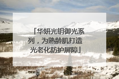 华妍光钥御光系列，为熟龄肌打造光老化防护屏障
