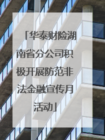 华泰财险湖南省分公司积极开展防范非法金融宣传月活动