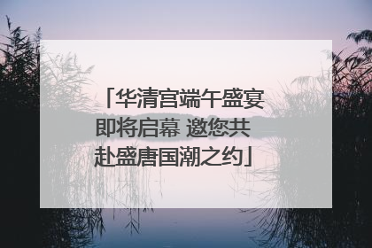 华清宫端午盛宴即将启幕 邀您共赴盛唐国潮之约
