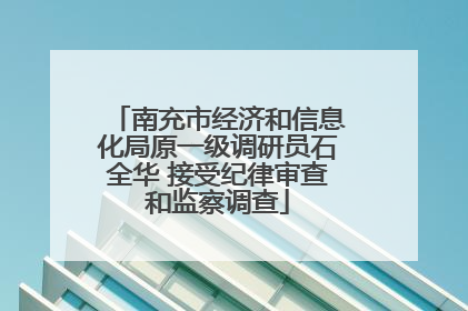 南充市经济和信息化局原一级调研员石全华 接受纪律审查和监察调查