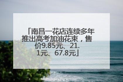 南昌一花店连续多年推出高考加油花束，售价9.85元、21.1元、67.8元