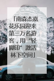 南森杰嘉花乐园迎来第三万名游客，用“轻脚印”激活林下空间