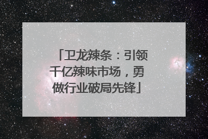 卫龙辣条：引领千亿辣味市场，勇做行业破局先锋