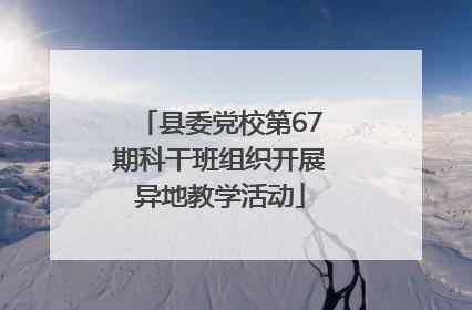 县委党校第67期科干班组织开展异地教学活动