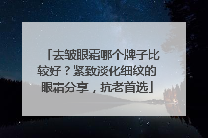 去皱眼霜哪个牌子比较好？紧致淡化细纹的眼霜分享，抗老首选