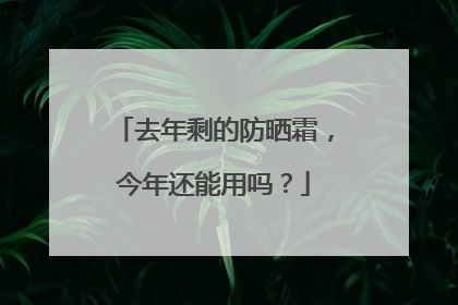去年剩的防晒霜，今年还能用吗？