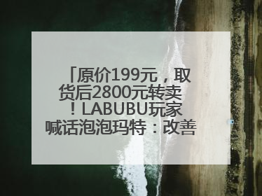 原价199元,取货后2800元转卖!LABUBU玩家喊话泡泡玛特:改善难买的现状