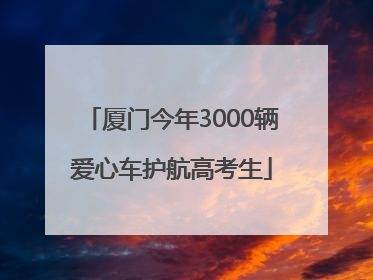厦门今年3000辆爱心车护航高考生