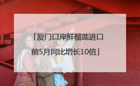 厦门口岸鲜榴莲进口 前5月同比增长10倍