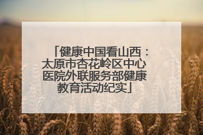健康中国看山西：太原市杏花岭区中心医院外联服务部健康教育活动纪实