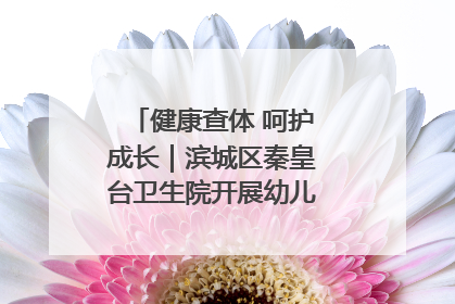 健康查体 呵护成长｜滨城区秦皇台卫生院开展幼儿园儿童健康体检