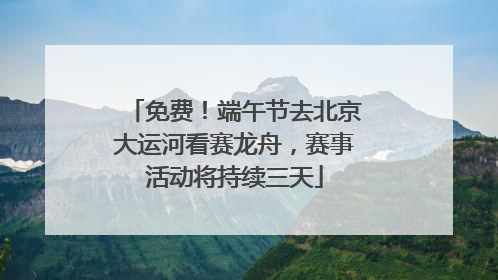 免费！端午节去北京大运河看赛龙舟，赛事活动将持续三天
