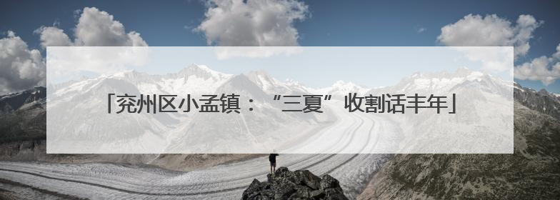 兖州区小孟镇：“三夏”收割话丰年