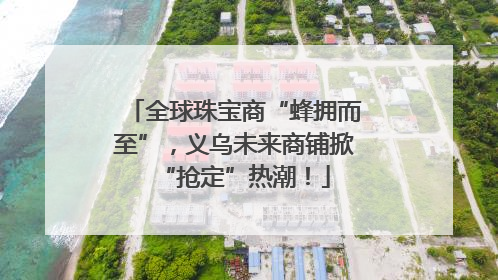 全球珠宝商“蜂拥而至”，义乌未来商铺掀“抢定”热潮！