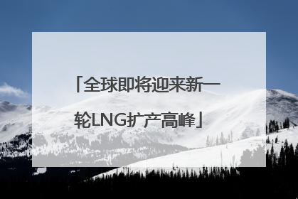 全球即将迎来新一轮LNG扩产高峰