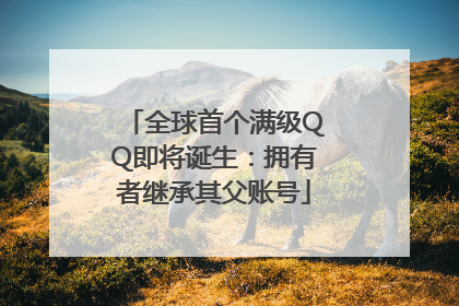 全球首个满级QQ即将诞生：拥有者继承其父账号