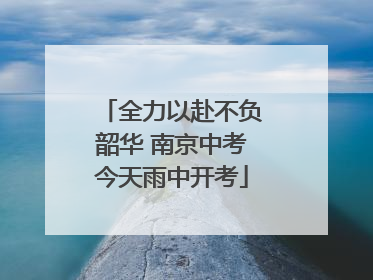 全力以赴不负韶华 南京中考今天雨中开考