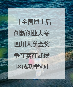 全国博士后创新创业大赛四川大学金奖争夺赛在武侯区成功举办