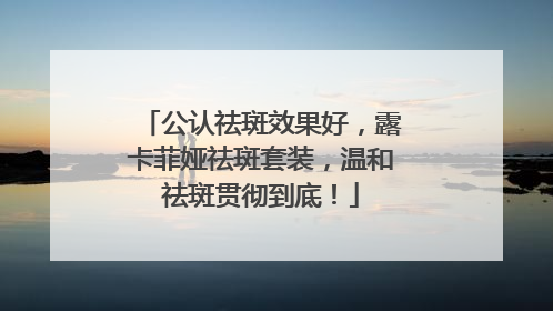 公认祛斑效果好，露卡菲娅祛斑套装，温和祛斑贯彻到底！