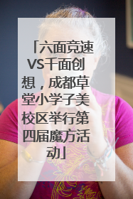 六面竞速VS千面创想，成都草堂小学子美校区举行第四届魔方活动