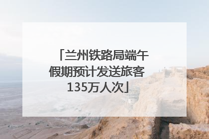 兰州铁路局端午假期预计发送旅客135万人次