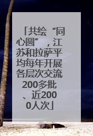 共绘“同心圆”，江苏和拉萨平均每年开展各层次交流200多批、近2000人次