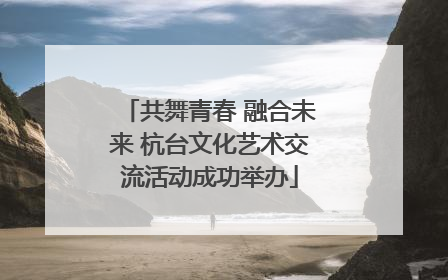 共舞青春 融合未来 杭台文化艺术交流活动成功举办