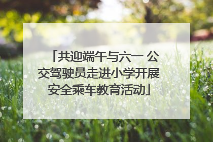 共迎端午与六一 公交驾驶员走进小学开展安全乘车教育活动