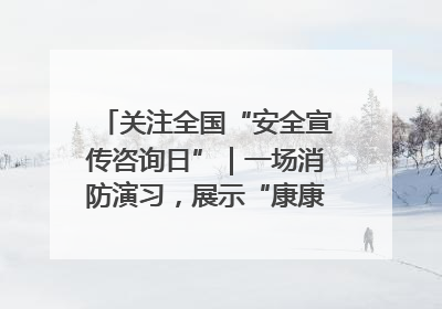 关注全国“安全宣传咨询日”｜一场消防演习，展示“康康”应急实力