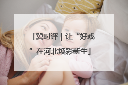 冀时评｜让“好戏”在河北焕彩新生