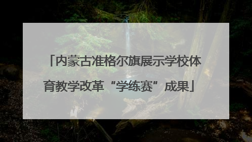 内蒙古准格尔旗展示学校体育教学改革“学练赛”成果