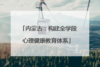 内蒙古：构建全学段心理健康教育体系