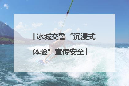 冰城交警“沉浸式体验”宣传安全