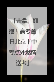 击掌、拥抱！高考首日北京十中考点外燃情送考