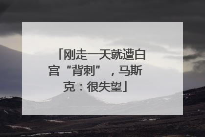 刚走一天就遭白宫“背刺”，马斯克：很失望