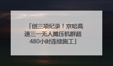 创三项纪录！京哈高速三一无人摊压机群超480小时连续施工