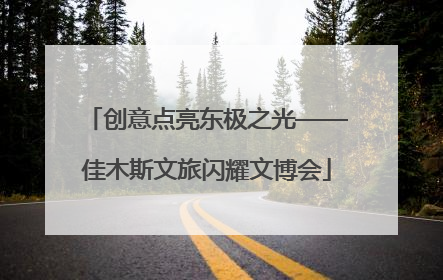 创意点亮东极之光——佳木斯文旅闪耀文博会