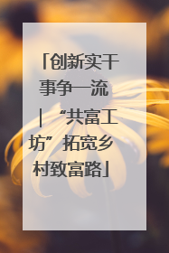 创新实干 事争一流｜“共富工坊”拓宽乡村致富路