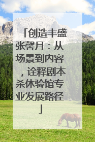 创造丰盛张馨月：从场景到内容，诠释剧本杀体验馆专业发展路径
